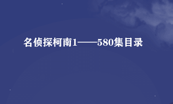 名侦探柯南1——580集目录