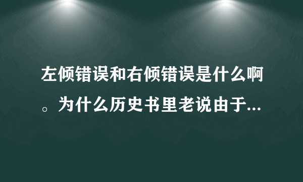 左倾错误和右倾错误是什么啊。为什么历史书里老说由于XX犯了左倾错误儿导致XXX失败？