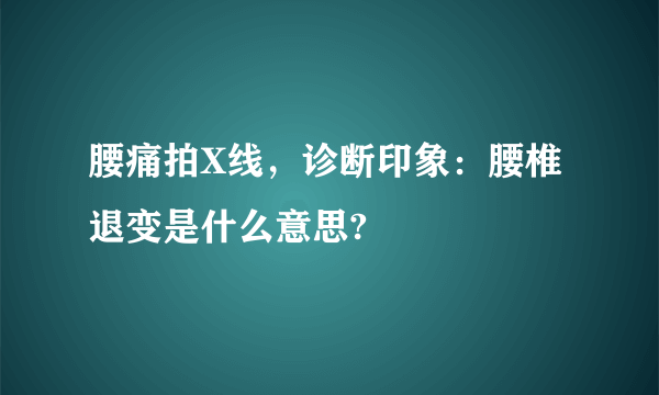 腰痛拍X线，诊断印象：腰椎退变是什么意思?