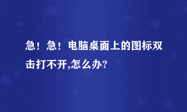 急！急！电脑桌面上的图标双击打不开,怎么办?