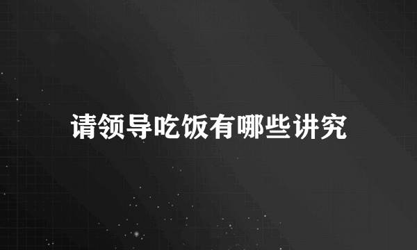 请领导吃饭有哪些讲究