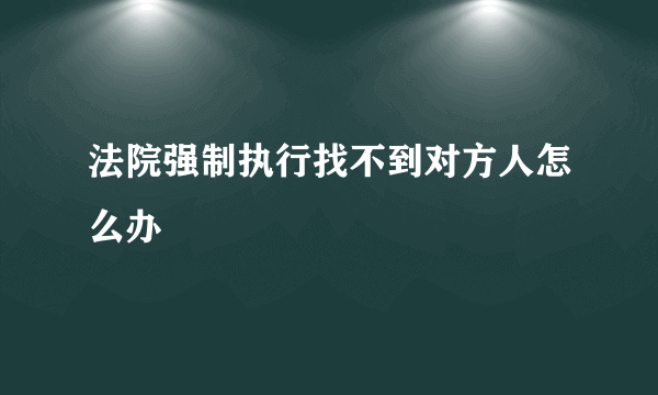 法院强制执行找不到对方人怎么办