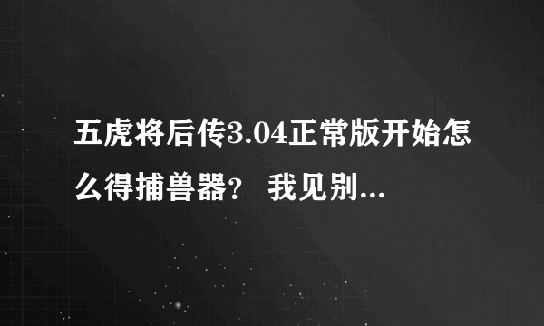 五虎将后传3.04正常版开始怎么得捕兽器？ 我见别人开始就有捕兽器去抓强盗，我不知道怎么得？不是优皮换的