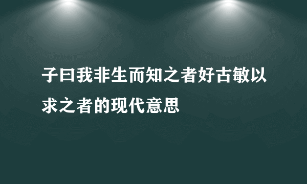 子曰我非生而知之者好古敏以求之者的现代意思