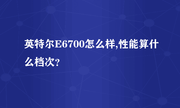 英特尔E6700怎么样,性能算什么档次？