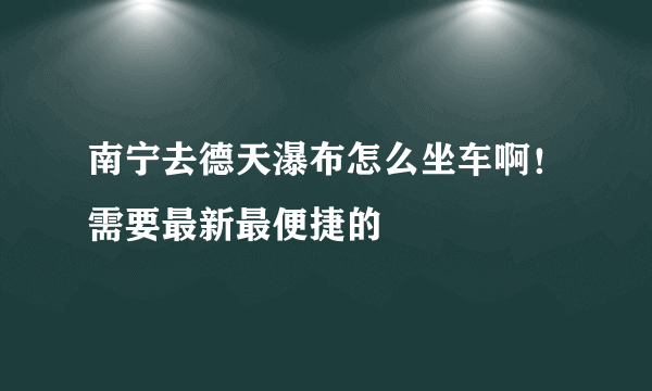 南宁去德天瀑布怎么坐车啊！需要最新最便捷的