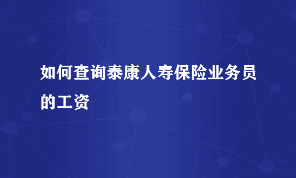 如何查询泰康人寿保险业务员的工资