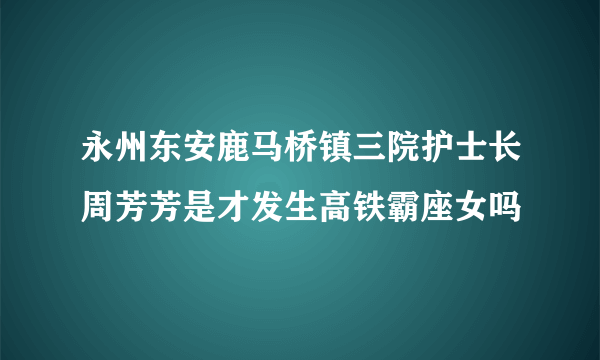 永州东安鹿马桥镇三院护士长周芳芳是才发生高铁霸座女吗