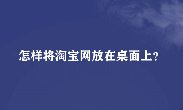 怎样将淘宝网放在桌面上？