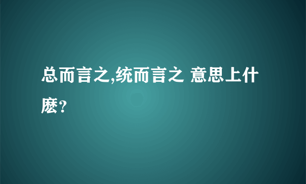 总而言之,统而言之 意思上什麽？