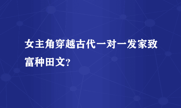 女主角穿越古代一对一发家致富种田文？