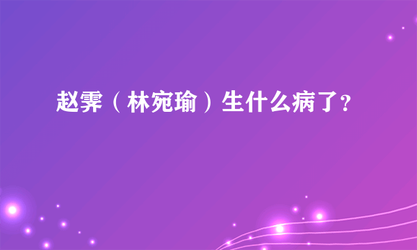 赵霁（林宛瑜）生什么病了？