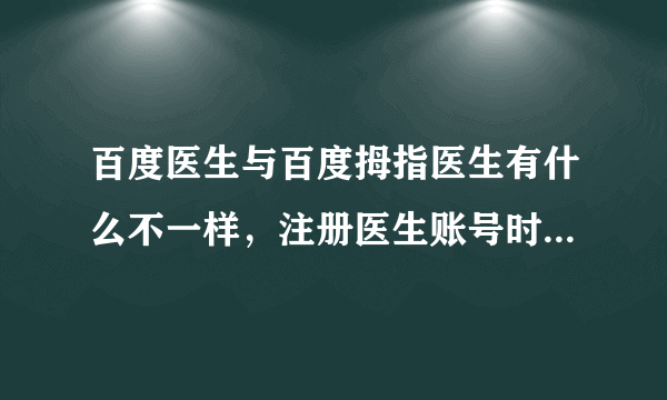 百度医生与百度拇指医生有什么不一样，注册医生账号时各需要哪些资料或条件？