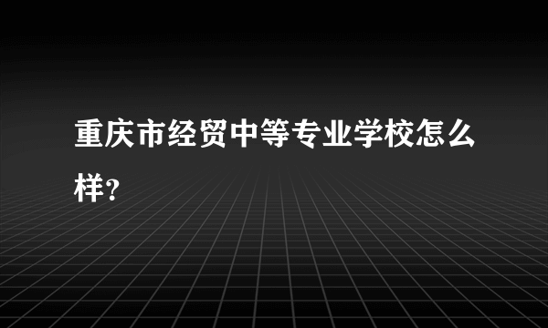 重庆市经贸中等专业学校怎么样？