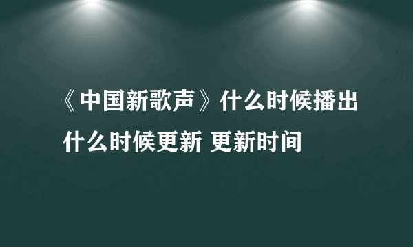 《中国新歌声》什么时候播出 什么时候更新 更新时间