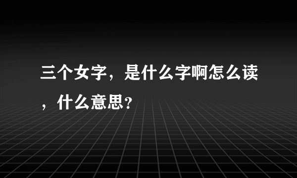 三个女字，是什么字啊怎么读，什么意思？