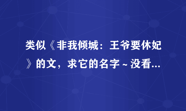 类似《非我倾城：王爷要休妃》的文，求它的名字～没看过的推文也行