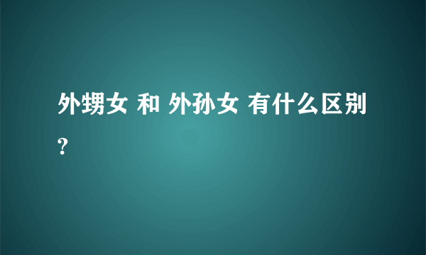 外甥女 和 外孙女 有什么区别?