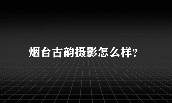 烟台古韵摄影怎么样？