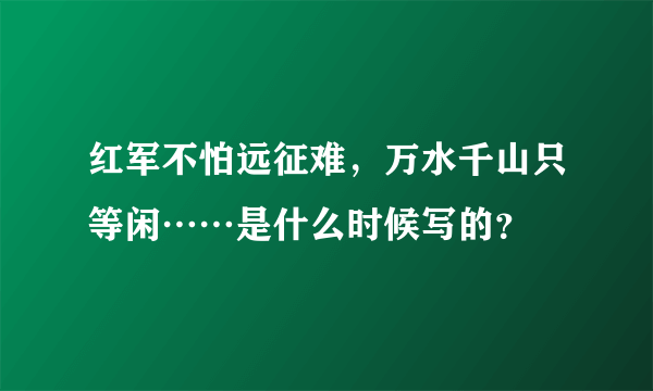 红军不怕远征难，万水千山只等闲……是什么时候写的？