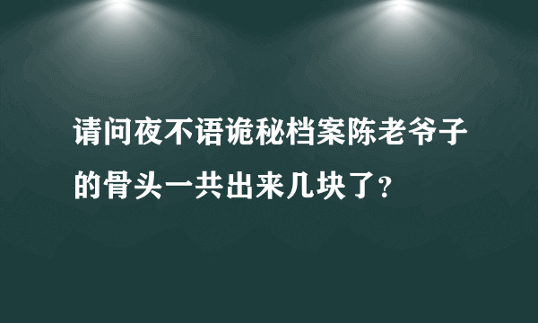 请问夜不语诡秘档案陈老爷子的骨头一共出来几块了？