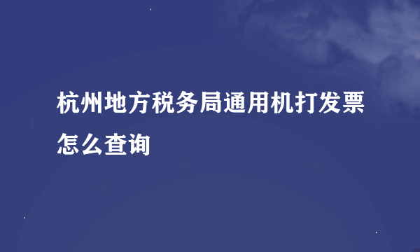 杭州地方税务局通用机打发票怎么查询