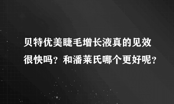 贝特优美睫毛增长液真的见效很快吗？和潘莱氏哪个更好呢？