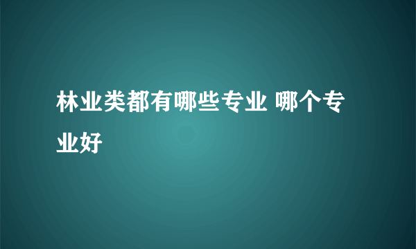 林业类都有哪些专业 哪个专业好