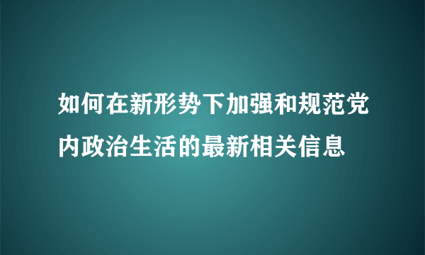 如何在新形势下加强和规范党内政治生活的最新相关信息