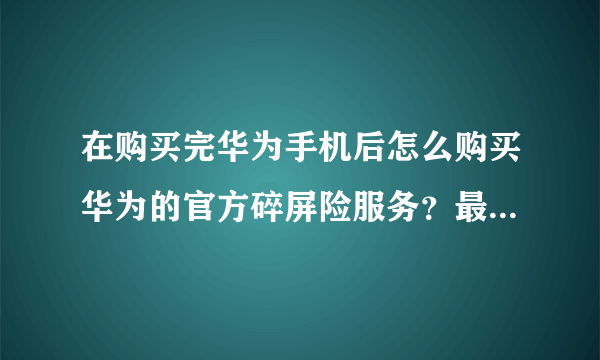 在购买完华为手机后怎么购买华为的官方碎屏险服务？最近在考虑购买华为P10