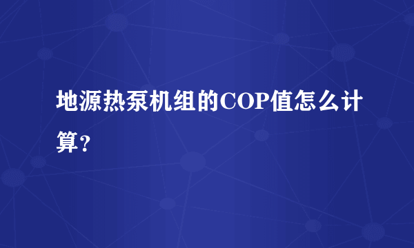 地源热泵机组的COP值怎么计算？