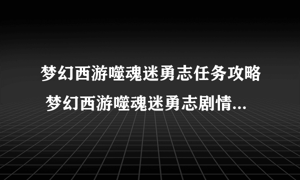 梦幻西游噬魂迷勇志任务攻略 梦幻西游噬魂迷勇志剧情模式怎么做