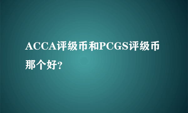 ACCA评级币和PCGS评级币那个好？