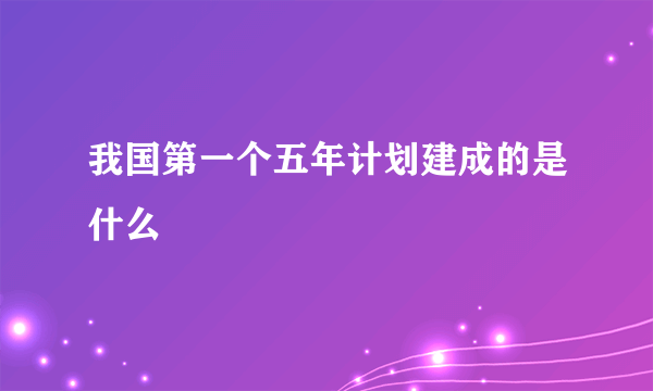 我国第一个五年计划建成的是什么