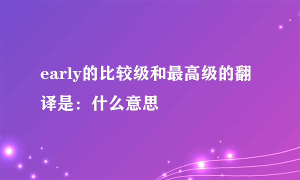 early的比较级和最高级的翻译是：什么意思