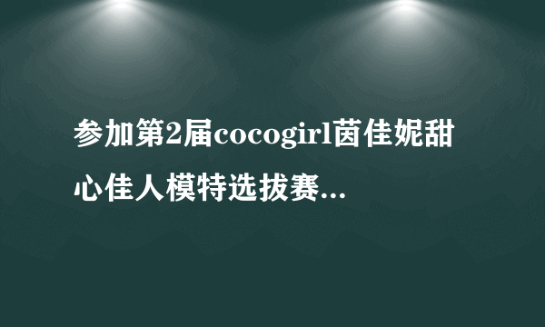 参加第2届cocogirl茵佳妮甜心佳人模特选拔赛的美女有哪些