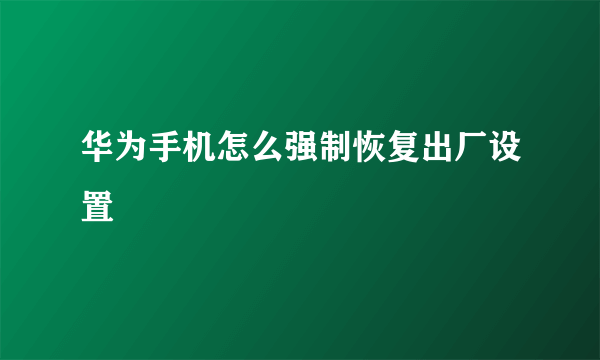 华为手机怎么强制恢复出厂设置