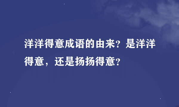 洋洋得意成语的由来？是洋洋得意，还是扬扬得意？