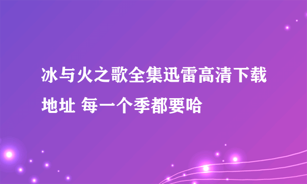 冰与火之歌全集迅雷高清下载地址 每一个季都要哈