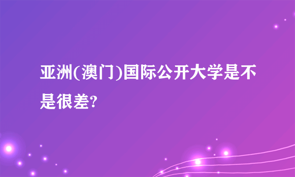 亚洲(澳门)国际公开大学是不是很差?