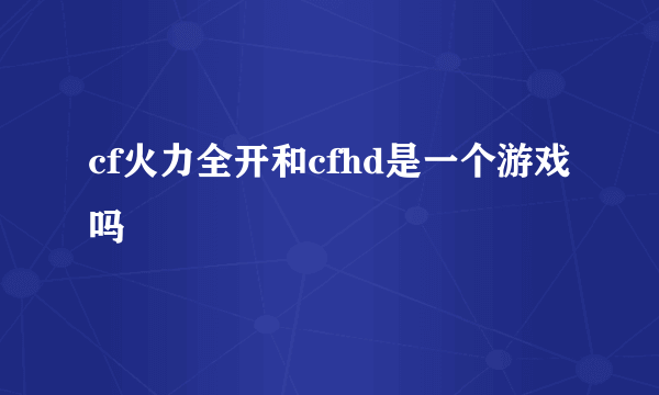 cf火力全开和cfhd是一个游戏吗