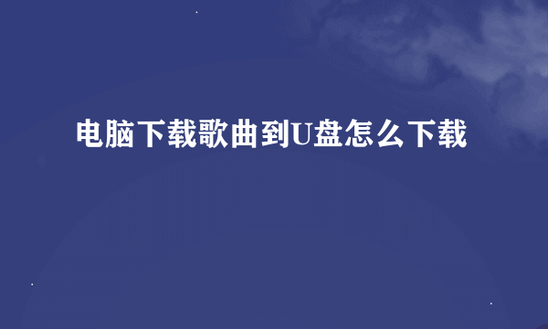 电脑下载歌曲到U盘怎么下载