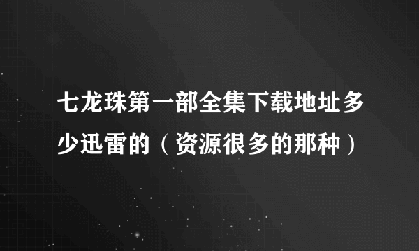 七龙珠第一部全集下载地址多少迅雷的（资源很多的那种）