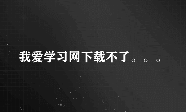 我爱学习网下载不了。。。