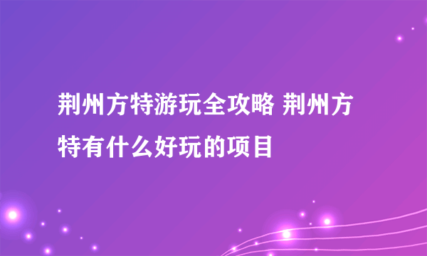 荆州方特游玩全攻略 荆州方特有什么好玩的项目