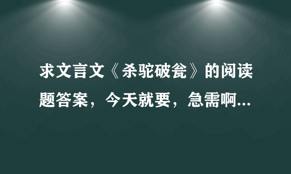 求文言文《杀驼破瓮》的阅读题答案，今天就要，急需啊！（详细的问题见下方）