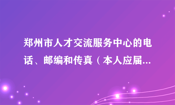 郑州市人才交流服务中心的电话、邮编和传真（本人应届毕业生，要地址是郑州人才大厦）