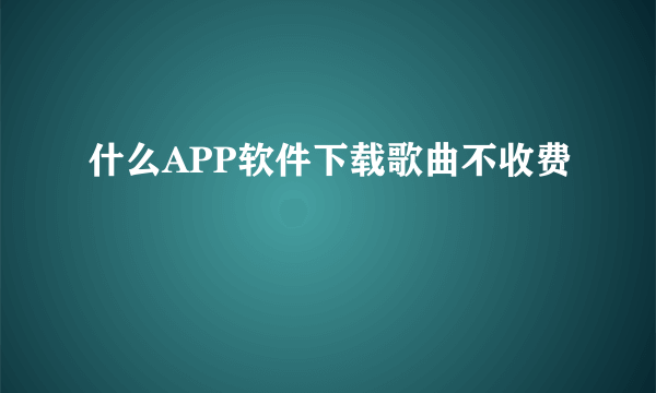 什么APP软件下载歌曲不收费