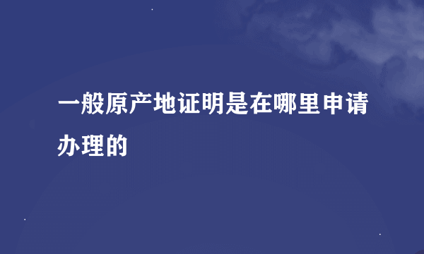 一般原产地证明是在哪里申请办理的