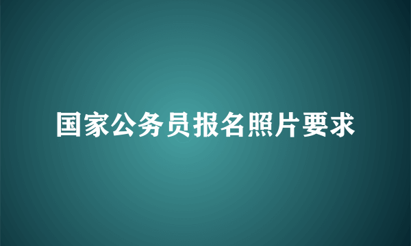 国家公务员报名照片要求